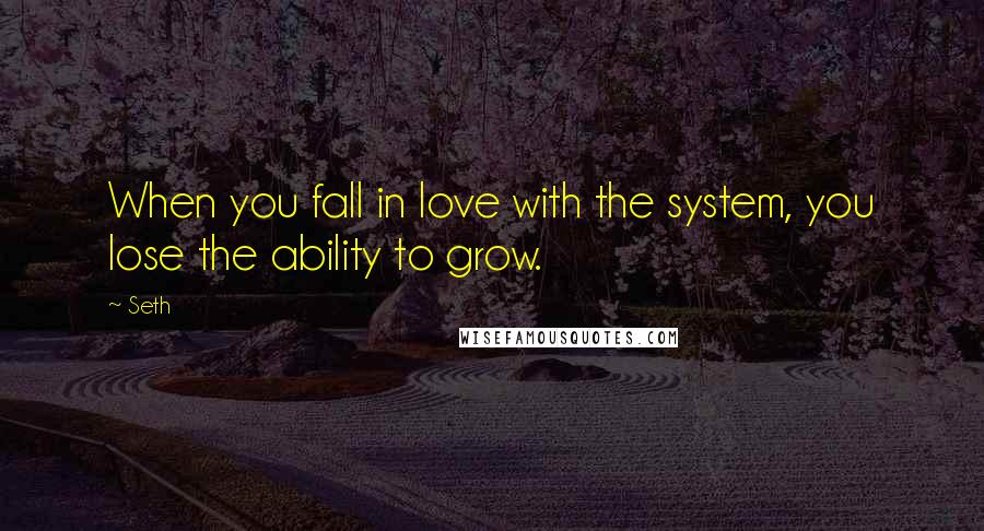 Seth Quotes: When you fall in love with the system, you lose the ability to grow.