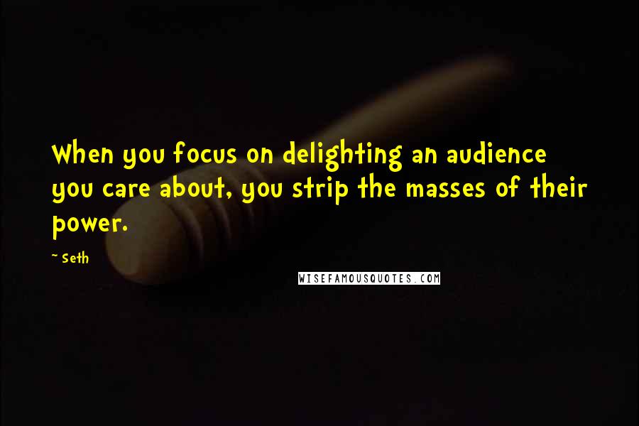 Seth Quotes: When you focus on delighting an audience you care about, you strip the masses of their power.