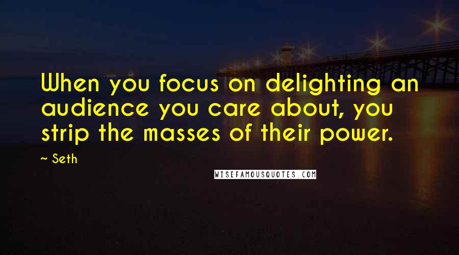 Seth Quotes: When you focus on delighting an audience you care about, you strip the masses of their power.