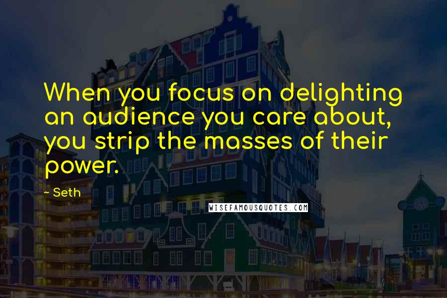 Seth Quotes: When you focus on delighting an audience you care about, you strip the masses of their power.