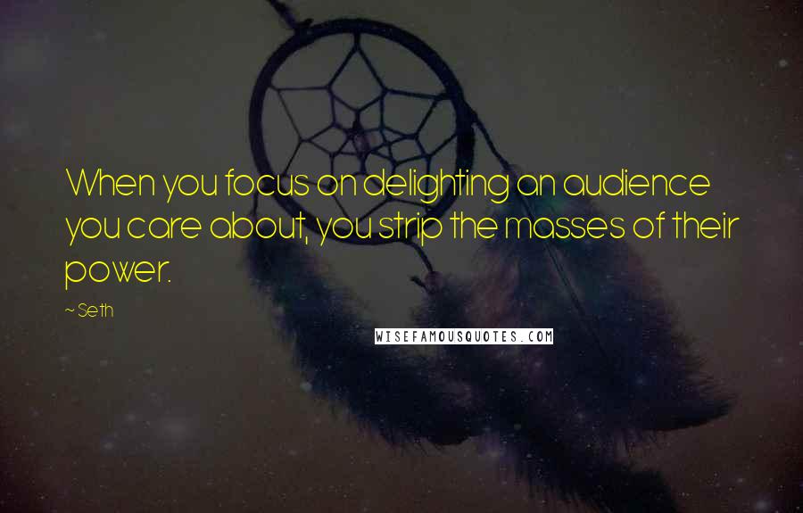 Seth Quotes: When you focus on delighting an audience you care about, you strip the masses of their power.