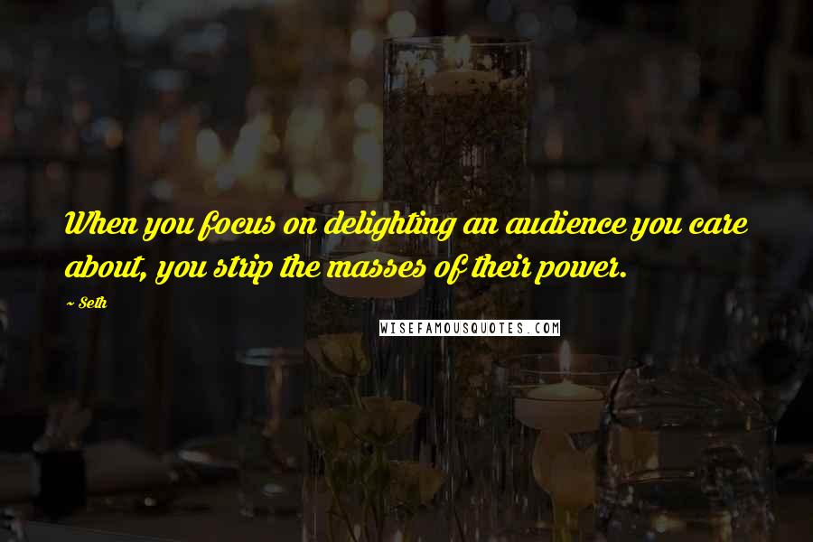 Seth Quotes: When you focus on delighting an audience you care about, you strip the masses of their power.