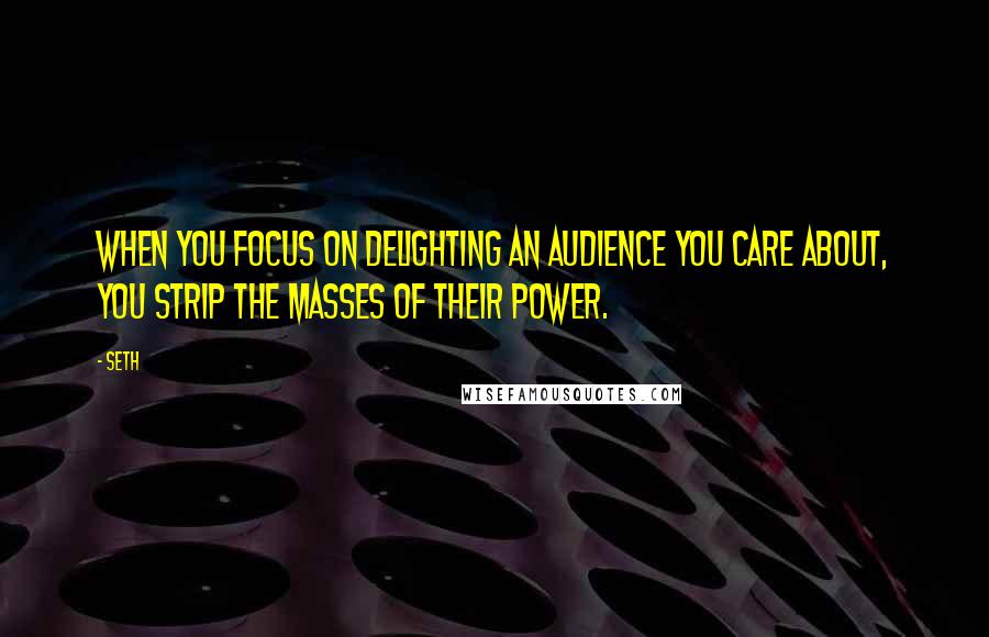 Seth Quotes: When you focus on delighting an audience you care about, you strip the masses of their power.