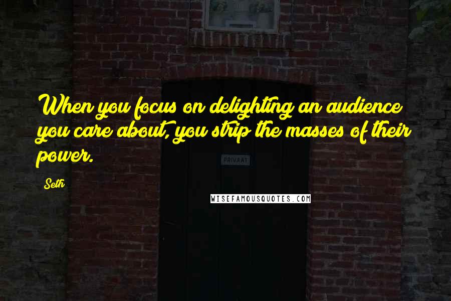 Seth Quotes: When you focus on delighting an audience you care about, you strip the masses of their power.