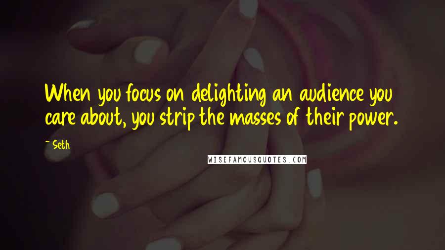 Seth Quotes: When you focus on delighting an audience you care about, you strip the masses of their power.