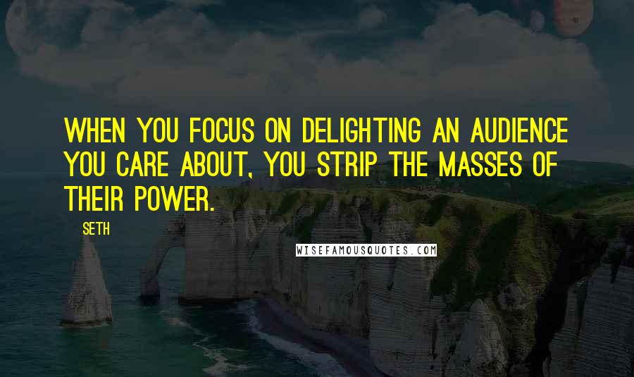 Seth Quotes: When you focus on delighting an audience you care about, you strip the masses of their power.