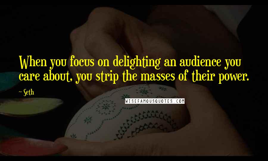 Seth Quotes: When you focus on delighting an audience you care about, you strip the masses of their power.