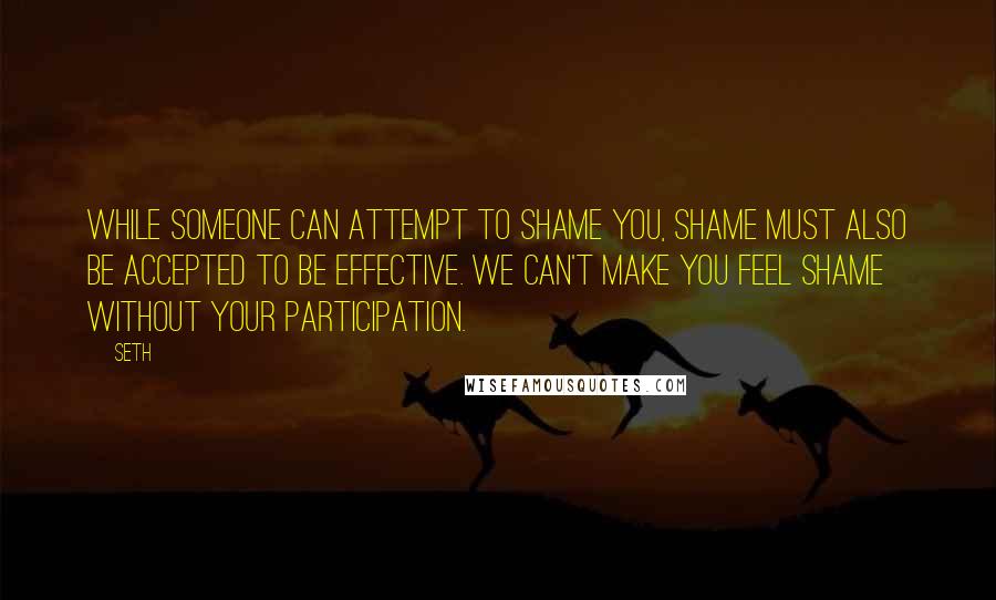 Seth Quotes: While someone can attempt to shame you, shame must also be accepted to be effective. We can't make you feel shame without your participation.