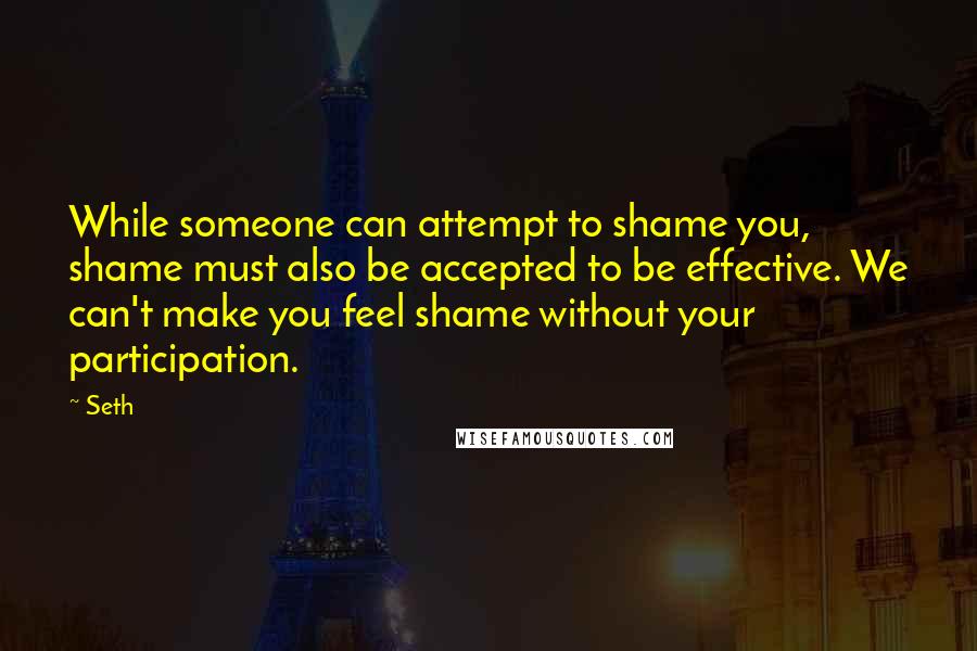 Seth Quotes: While someone can attempt to shame you, shame must also be accepted to be effective. We can't make you feel shame without your participation.