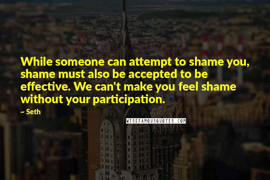 Seth Quotes: While someone can attempt to shame you, shame must also be accepted to be effective. We can't make you feel shame without your participation.