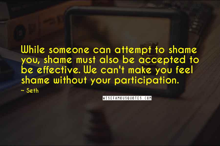 Seth Quotes: While someone can attempt to shame you, shame must also be accepted to be effective. We can't make you feel shame without your participation.