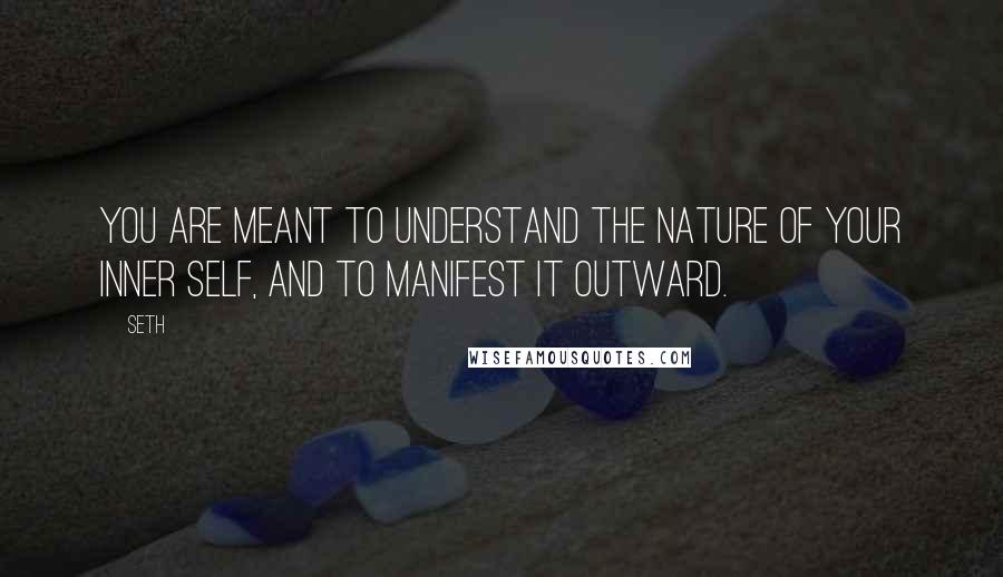 Seth Quotes: You are meant to understand the nature of your inner self, and to manifest it outward.