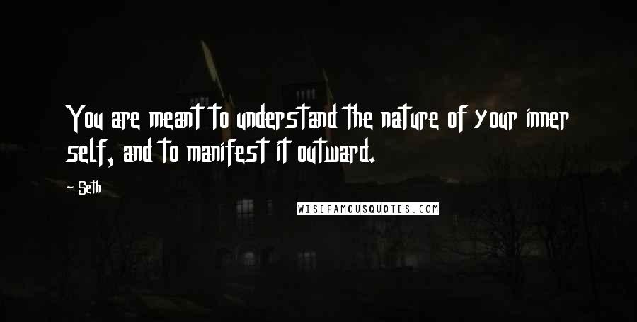 Seth Quotes: You are meant to understand the nature of your inner self, and to manifest it outward.