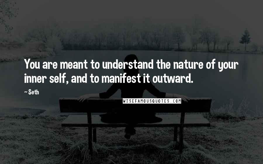 Seth Quotes: You are meant to understand the nature of your inner self, and to manifest it outward.