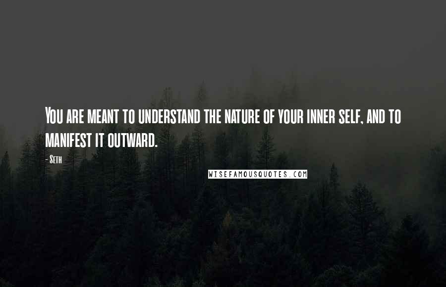 Seth Quotes: You are meant to understand the nature of your inner self, and to manifest it outward.