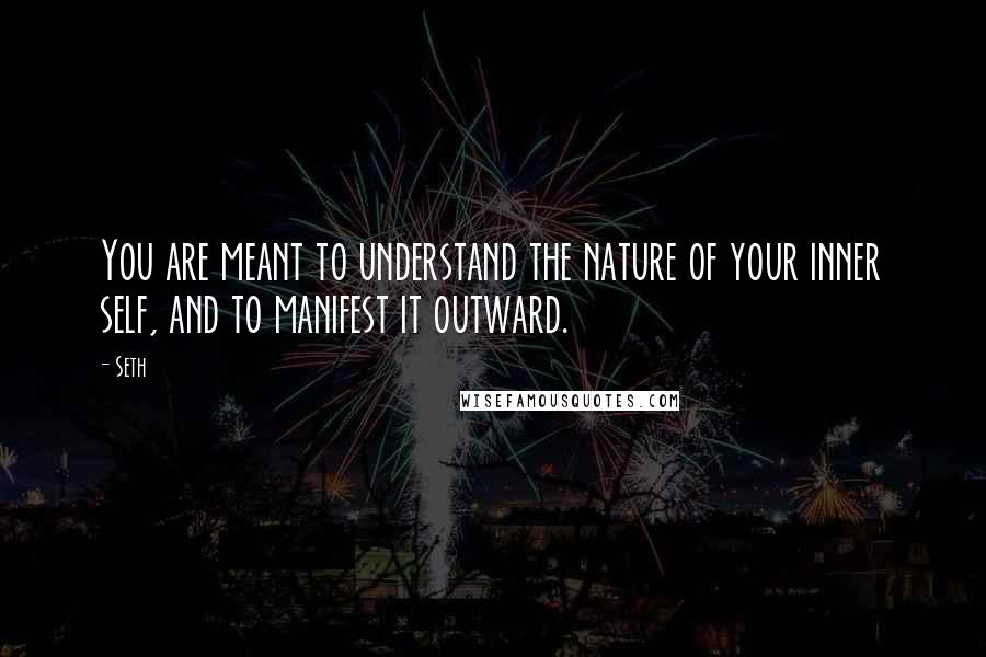 Seth Quotes: You are meant to understand the nature of your inner self, and to manifest it outward.