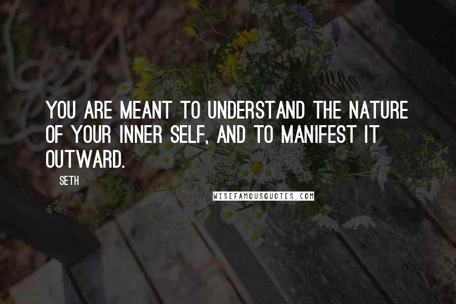 Seth Quotes: You are meant to understand the nature of your inner self, and to manifest it outward.