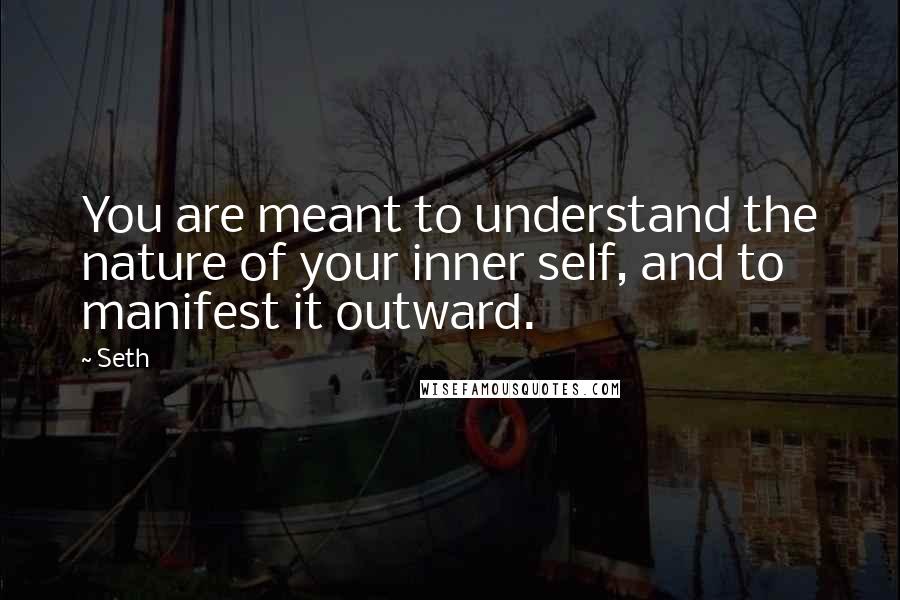 Seth Quotes: You are meant to understand the nature of your inner self, and to manifest it outward.