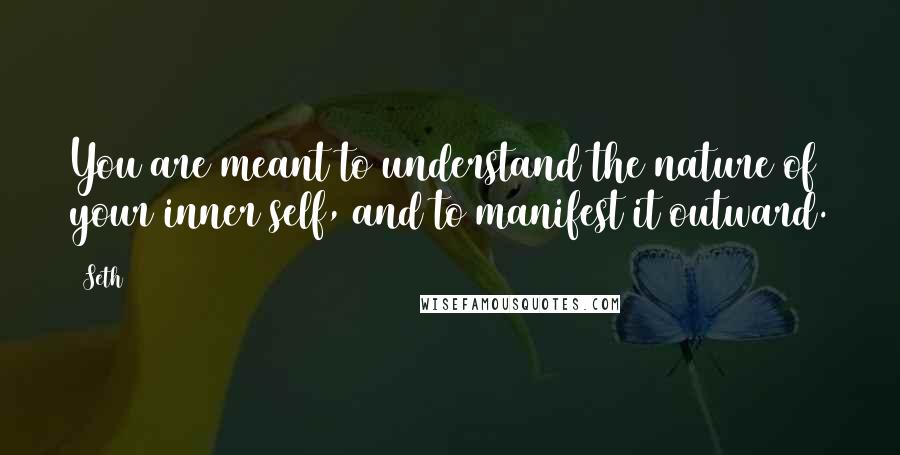Seth Quotes: You are meant to understand the nature of your inner self, and to manifest it outward.