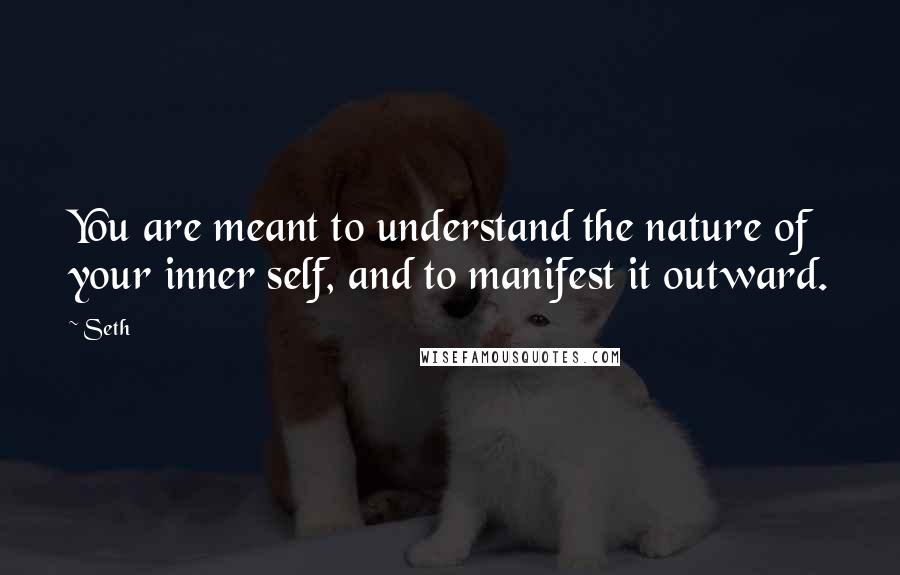 Seth Quotes: You are meant to understand the nature of your inner self, and to manifest it outward.