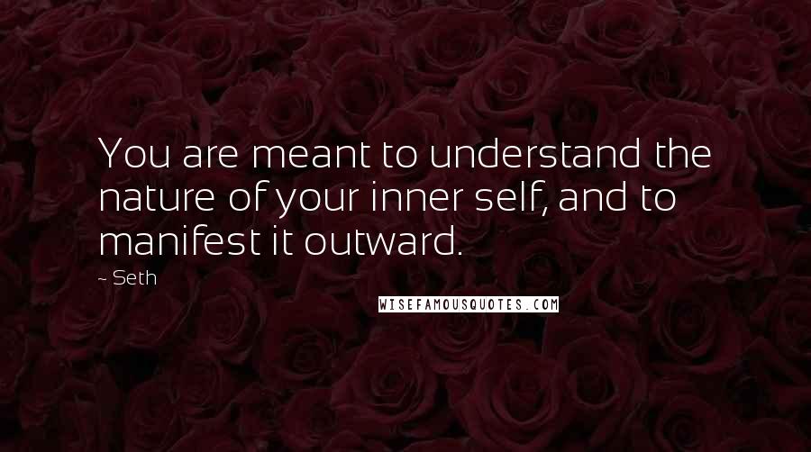 Seth Quotes: You are meant to understand the nature of your inner self, and to manifest it outward.