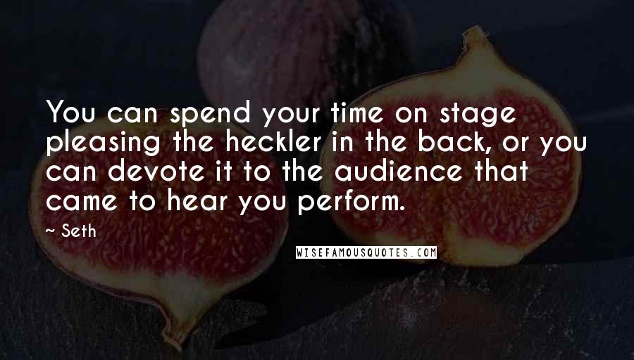 Seth Quotes: You can spend your time on stage pleasing the heckler in the back, or you can devote it to the audience that came to hear you perform.