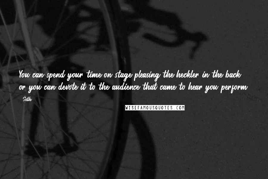 Seth Quotes: You can spend your time on stage pleasing the heckler in the back, or you can devote it to the audience that came to hear you perform.