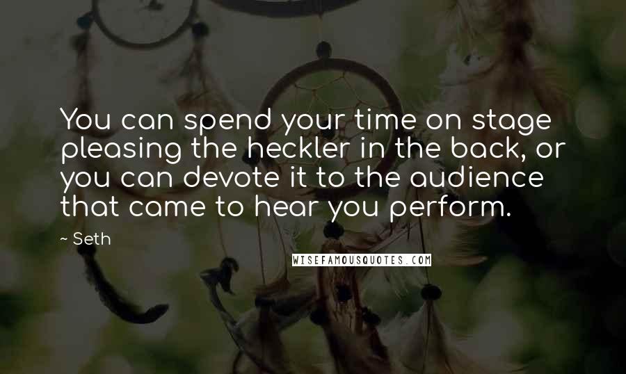 Seth Quotes: You can spend your time on stage pleasing the heckler in the back, or you can devote it to the audience that came to hear you perform.