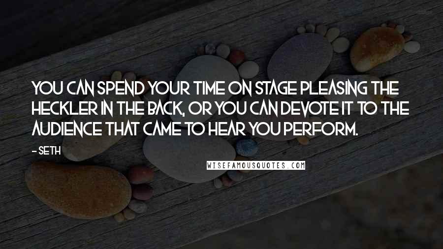 Seth Quotes: You can spend your time on stage pleasing the heckler in the back, or you can devote it to the audience that came to hear you perform.