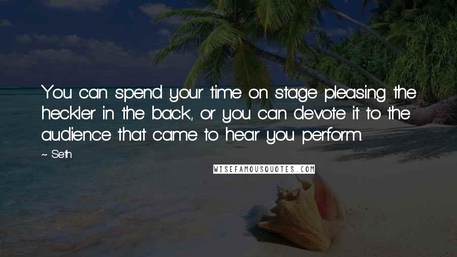 Seth Quotes: You can spend your time on stage pleasing the heckler in the back, or you can devote it to the audience that came to hear you perform.