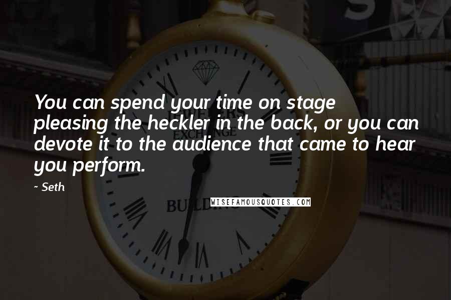 Seth Quotes: You can spend your time on stage pleasing the heckler in the back, or you can devote it to the audience that came to hear you perform.