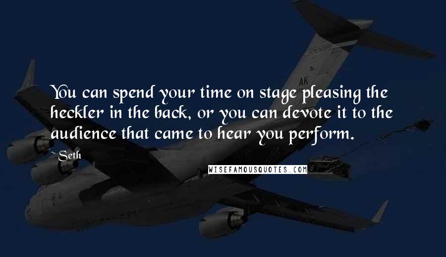 Seth Quotes: You can spend your time on stage pleasing the heckler in the back, or you can devote it to the audience that came to hear you perform.