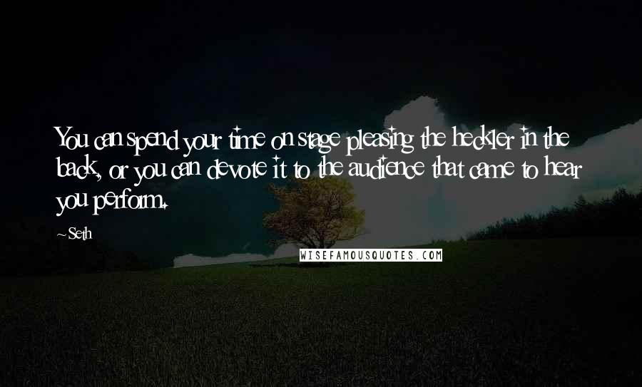 Seth Quotes: You can spend your time on stage pleasing the heckler in the back, or you can devote it to the audience that came to hear you perform.