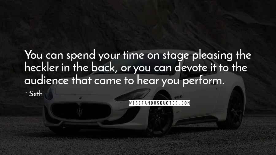 Seth Quotes: You can spend your time on stage pleasing the heckler in the back, or you can devote it to the audience that came to hear you perform.