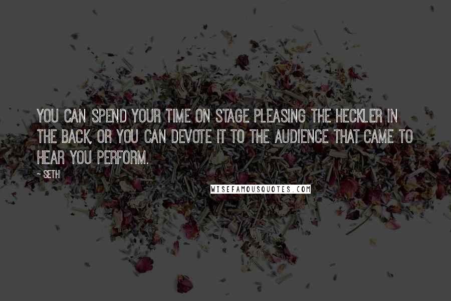 Seth Quotes: You can spend your time on stage pleasing the heckler in the back, or you can devote it to the audience that came to hear you perform.