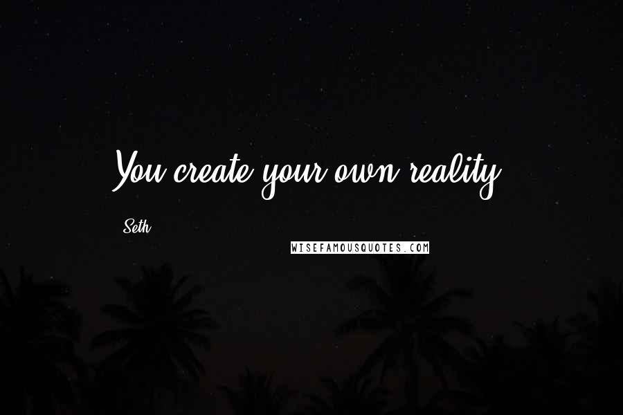 Seth Quotes: You create your own reality.