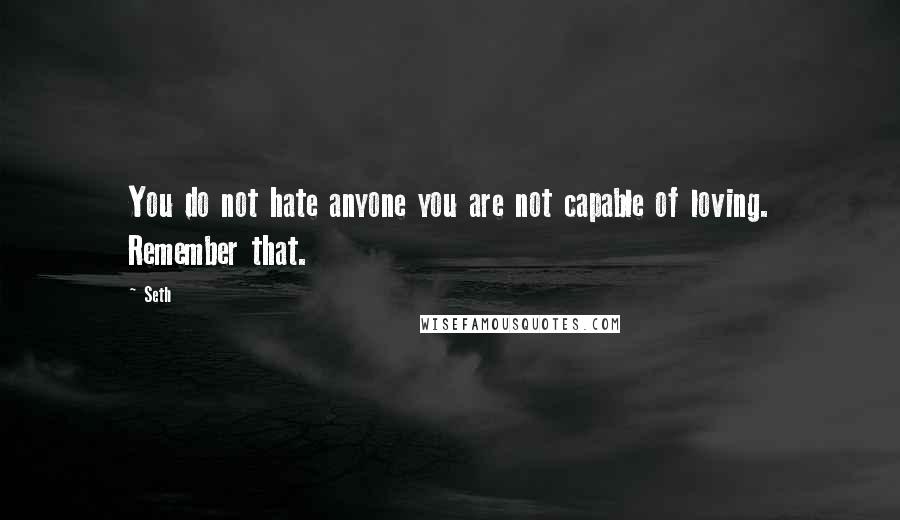 Seth Quotes: You do not hate anyone you are not capable of loving. Remember that.