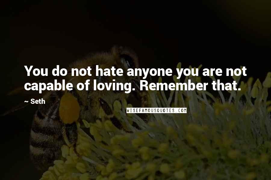 Seth Quotes: You do not hate anyone you are not capable of loving. Remember that.