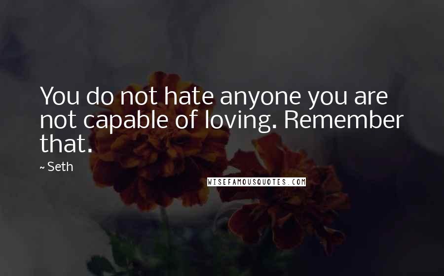 Seth Quotes: You do not hate anyone you are not capable of loving. Remember that.
