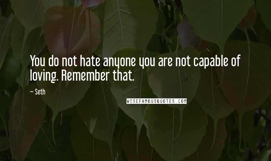 Seth Quotes: You do not hate anyone you are not capable of loving. Remember that.