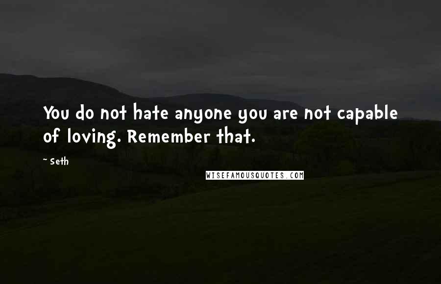 Seth Quotes: You do not hate anyone you are not capable of loving. Remember that.