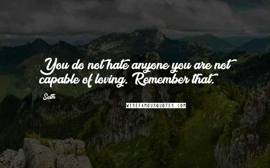 Seth Quotes: You do not hate anyone you are not capable of loving. Remember that.