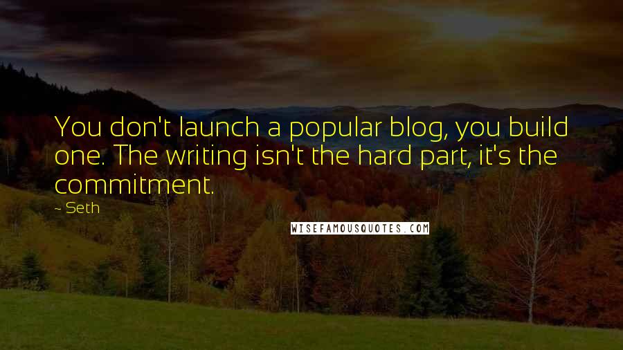 Seth Quotes: You don't launch a popular blog, you build one. The writing isn't the hard part, it's the commitment.