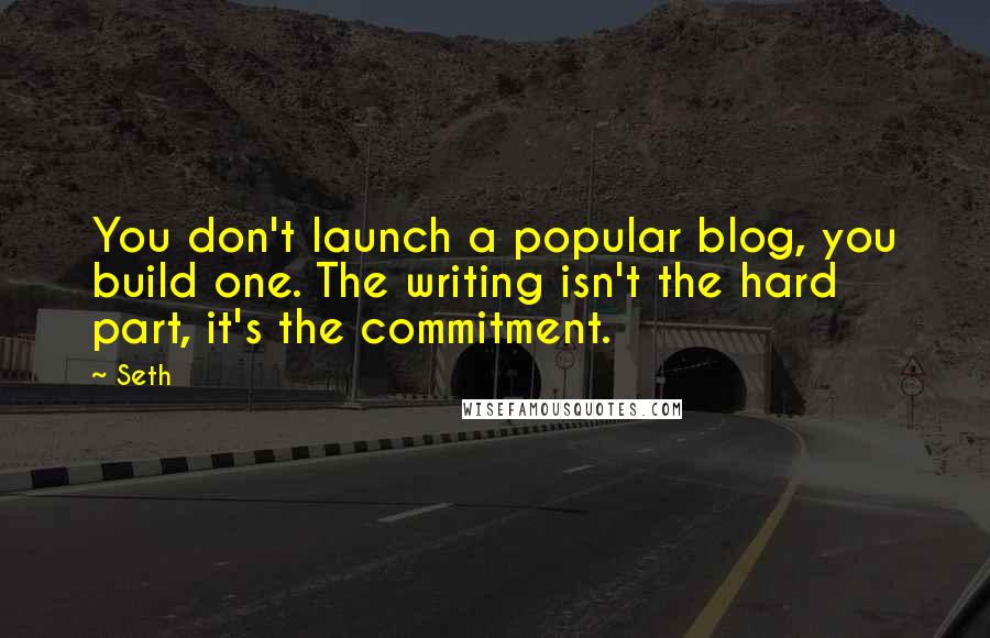 Seth Quotes: You don't launch a popular blog, you build one. The writing isn't the hard part, it's the commitment.