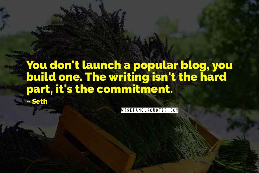 Seth Quotes: You don't launch a popular blog, you build one. The writing isn't the hard part, it's the commitment.