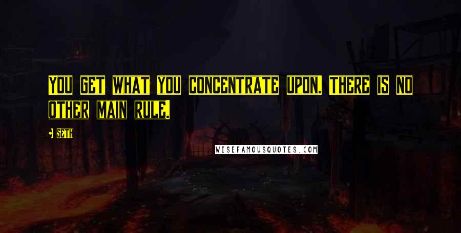 Seth Quotes: You get what you concentrate upon. There is no other main rule.