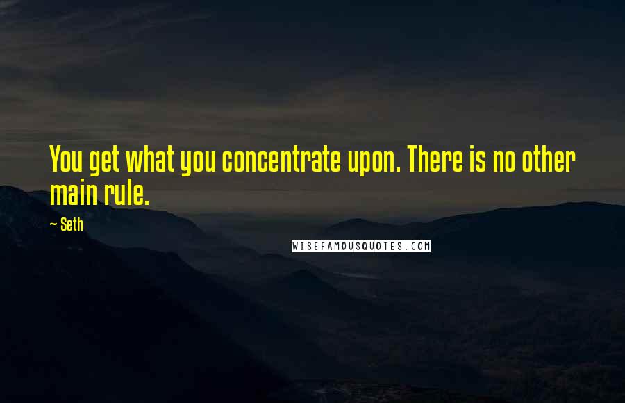 Seth Quotes: You get what you concentrate upon. There is no other main rule.