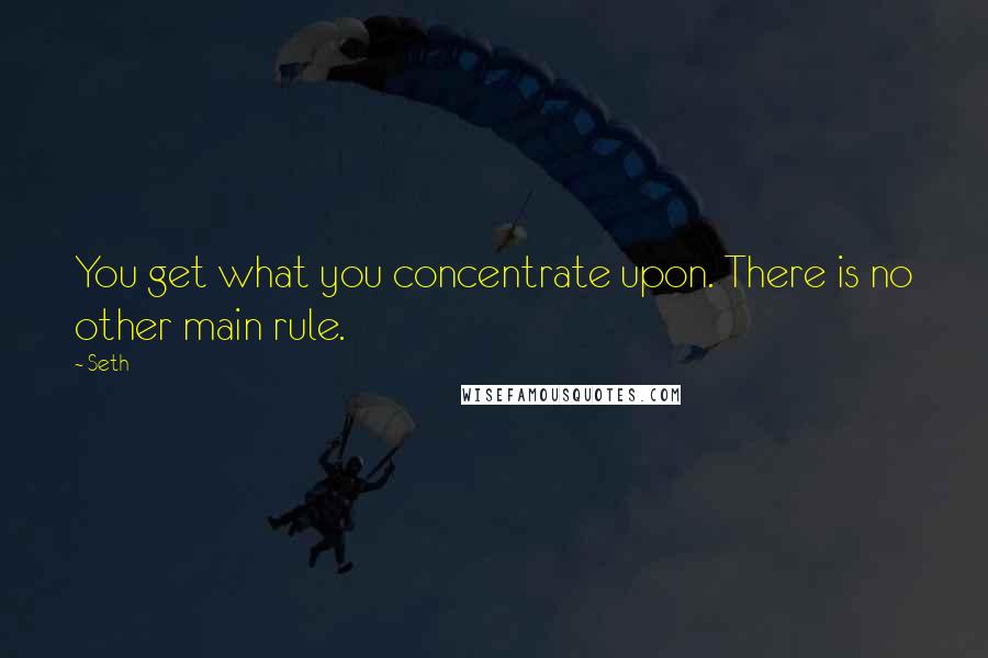 Seth Quotes: You get what you concentrate upon. There is no other main rule.