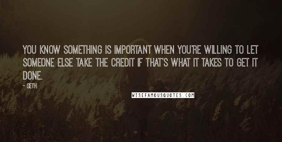 Seth Quotes: You know something is important when you're willing to let someone else take the credit if that's what it takes to get it done.