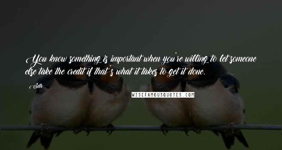 Seth Quotes: You know something is important when you're willing to let someone else take the credit if that's what it takes to get it done.
